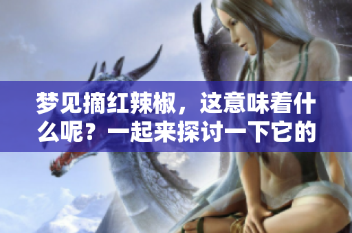 梦见摘红辣椒，这意味着什么呢？一起来探讨一下它的含义吧。