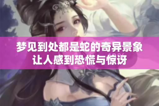 梦见到处都是蛇的奇异景象让人感到恐慌与惊讶