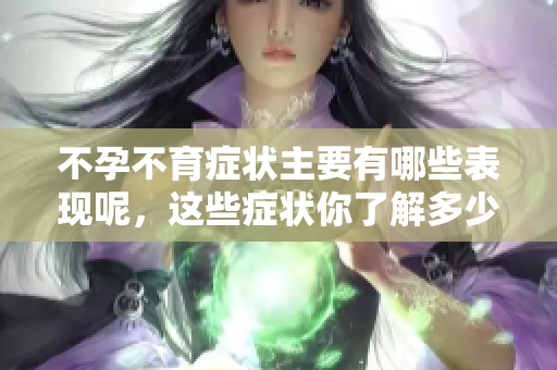 不孕不育症状主要有哪些表现呢，这些症状你了解多少？