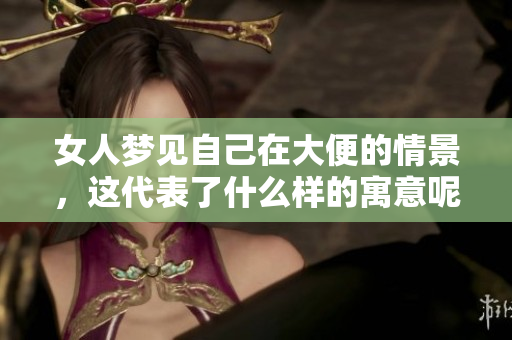 女人梦见自己在大便的情景，这代表了什么样的寓意呢