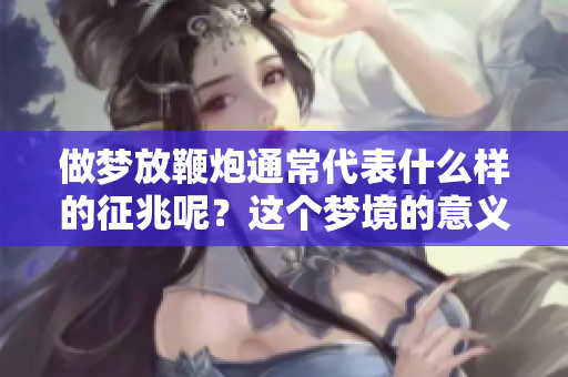做梦放鞭炮通常代表什么样的征兆呢？这个梦境的意义值得我们深入探讨。