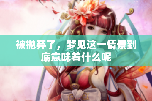 被抛弃了，梦见这一情景到底意味着什么呢