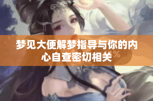 梦见大便解梦指导与你的内心自查密切相关