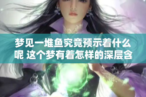 梦见一堆鱼究竟预示着什么呢 这个梦有着怎样的深层含义