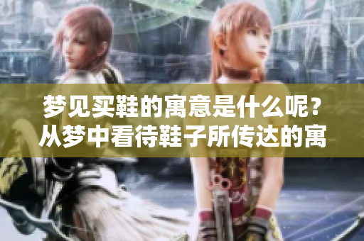 梦见买鞋的寓意是什么呢？从梦中看待鞋子所传达的寓意。
