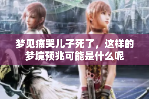 梦见痛哭儿子死了，这样的梦境预兆可能是什么呢