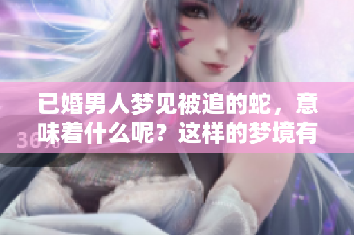 已婚男人梦见被追的蛇，意味着什么呢？这样的梦境有什么预兆？