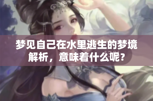 梦见自己在水里逃生的梦境解析，意味着什么呢？