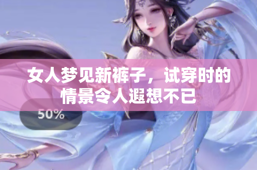 女人梦见新裤子，试穿时的情景令人遐想不已