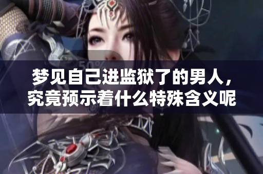 梦见自己进监狱了的男人，究竟预示着什么特殊含义呢