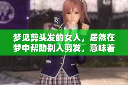 梦见剪头发的女人，居然在梦中帮助别人剪发，意味着什么呢