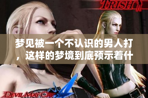 梦见被一个不认识的男人打，这样的梦境到底预示着什么呢