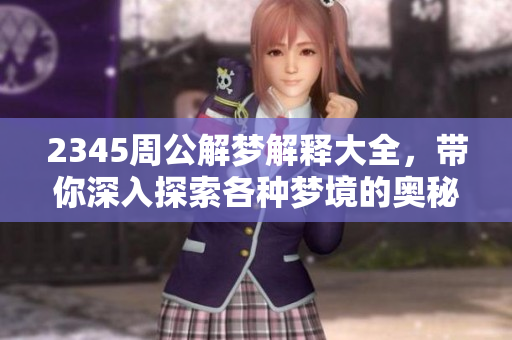 2345周公解梦解释大全，带你深入探索各种梦境的奥秘与解析
