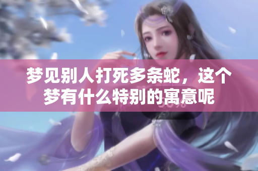 梦见别人打死多条蛇，这个梦有什么特别的寓意呢