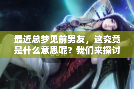 最近总梦见前男友，这究竟是什么意思呢？我们来探讨一下。