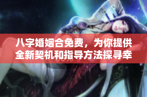 八字婚姻合免费，为你提供全新契机和指导方法探寻幸福生活