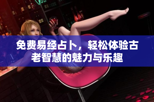 免费易经占卜，轻松体验古老智慧的魅力与乐趣