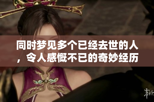 同时梦见多个已经去世的人，令人感慨不已的奇妙经历