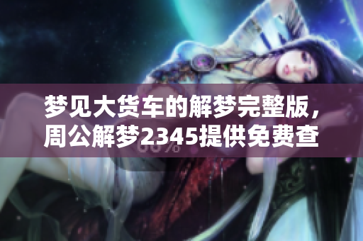 梦见大货车的解梦完整版，周公解梦2345提供免费查询大全