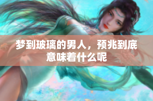 梦到玻璃的男人，预兆到底意味着什么呢