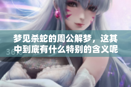 梦见杀蛇的周公解梦，这其中到底有什么特别的含义呢