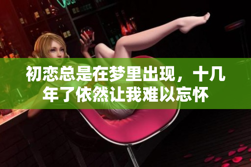 初恋总是在梦里出现，十几年了依然让我难以忘怀