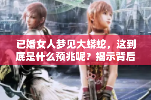 已婚女人梦见大蟒蛇，这到底是什么预兆呢？揭示背后的深层含义
