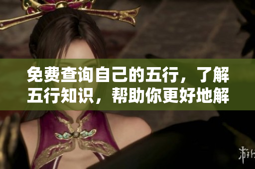 免费查询自己的五行，了解五行知识，帮助你更好地解析自身命运。