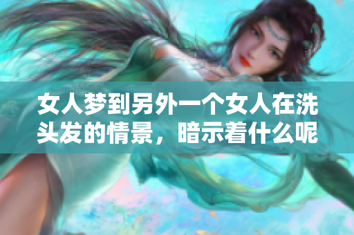 女人梦到另外一个女人在洗头发的情景，暗示着什么呢？