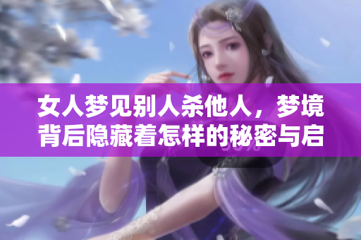 女人梦见别人杀他人，梦境背后隐藏着怎样的秘密与启示呢
