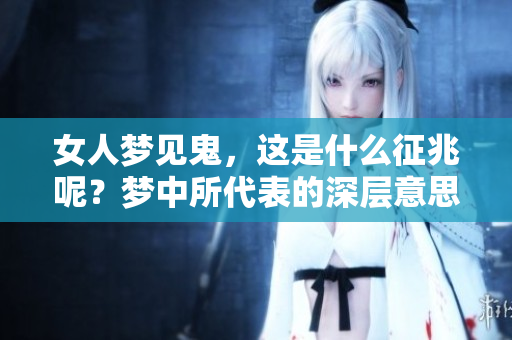 女人梦见鬼，这是什么征兆呢？梦中所代表的深层意思是什么呢？