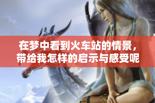 在梦中看到火车站的情景，带给我怎样的启示与感受呢