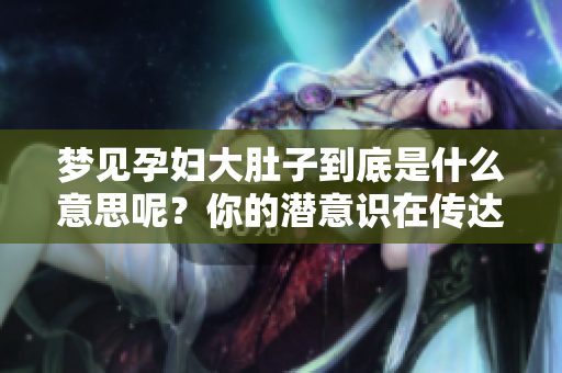 梦见孕妇大肚子到底是什么意思呢？你的潜意识在传达什么信号呢？