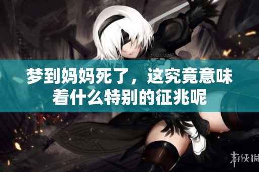 梦到妈妈死了，这究竟意味着什么特别的征兆呢