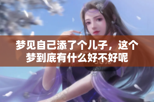 梦见自己添了个儿子，这个梦到底有什么好不好呢