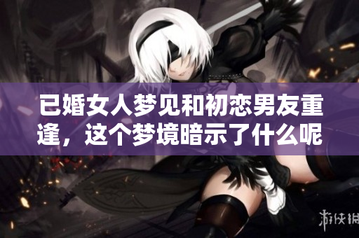 已婚女人梦见和初恋男友重逢，这个梦境暗示了什么呢
