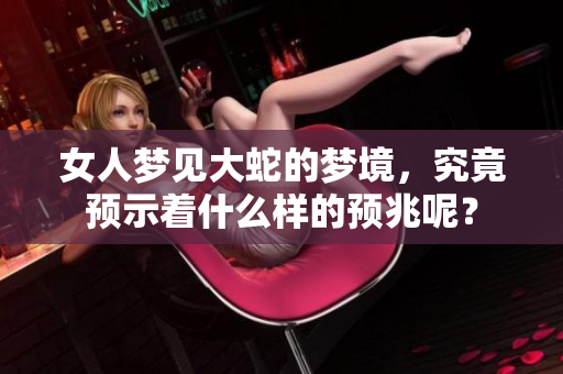 女人梦见大蛇的梦境，究竟预示着什么样的预兆呢？
