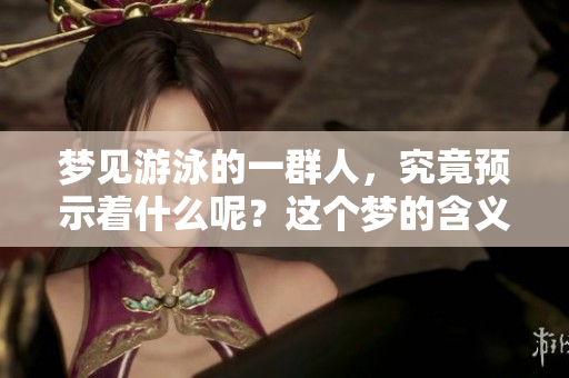 梦见游泳的一群人，究竟预示着什么呢？这个梦的含义值得深思。
