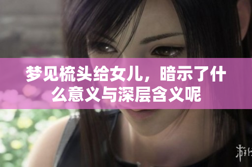 梦见梳头给女儿，暗示了什么意义与深层含义呢