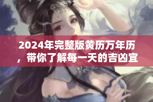 2024年完整版黄历万年历，带你了解每一天的吉凶宜忌信息
