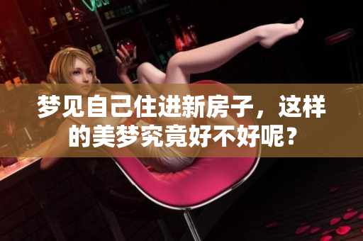 梦见自己住进新房子，这样的美梦究竟好不好呢？