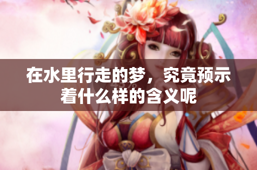 在水里行走的梦，究竟预示着什么样的含义呢