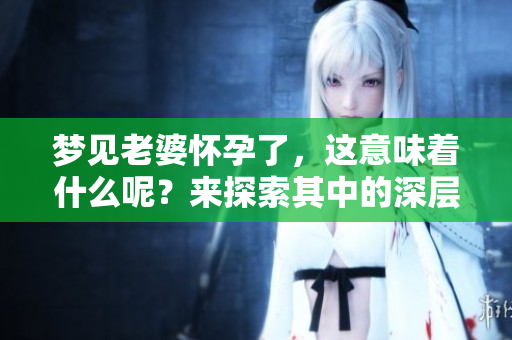 梦见老婆怀孕了，这意味着什么呢？来探索其中的深层含义吧！