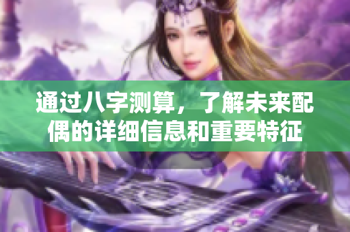通过八字测算，了解未来配偶的详细信息和重要特征
