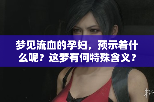 梦见流血的孕妇，预示着什么呢？这梦有何特殊含义？