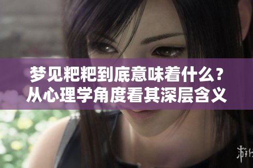 梦见粑粑到底意味着什么？从心理学角度看其深层含义解析。