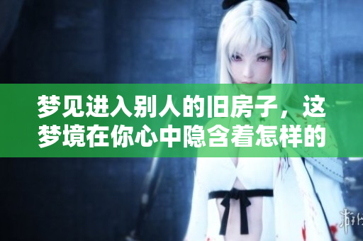 梦见进入别人的旧房子，这梦境在你心中隐含着怎样的意义呢