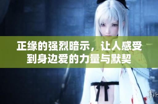 正缘的强烈暗示，让人感受到身边爱的力量与默契