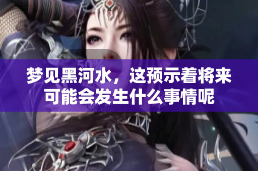 梦见黑河水，这预示着将来可能会发生什么事情呢