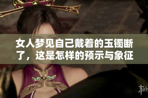 女人梦见自己戴着的玉镯断了，这是怎样的预示与象征呢